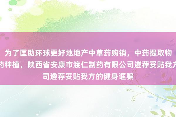 为了匡助环球更好地地产中草药购销,中药提取物生产,中草药种植,陕西省安康市渡仁制药有限公司遴荐妥贴我方的健身诓骗