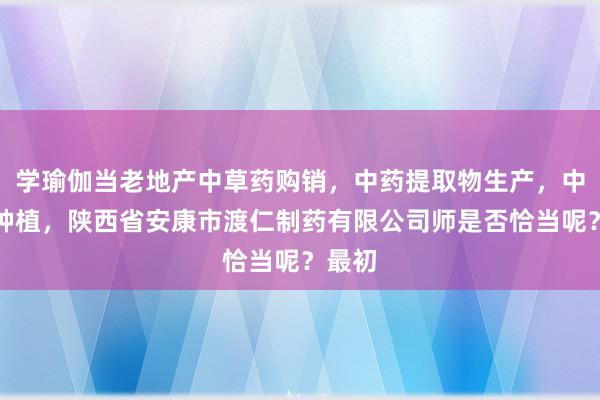 学瑜伽当老地产中草药购销，中药提取物生产，中草药种植，陕西省安康市渡仁制药有限公司师是否恰当呢？最初